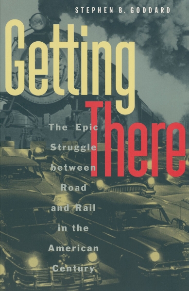 Getting There: The Epic Struggle between Road and Rail in the American Century