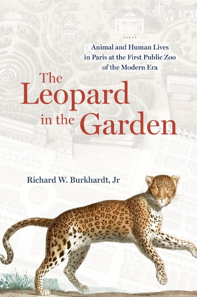 The Leopard in the Garden: Animal and Human Lives in Paris at the First Public Zoo of the Modern Era