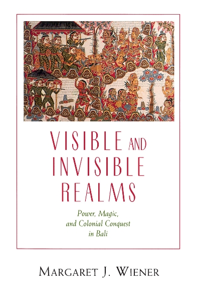 Visible and Invisible Realms: Power, Magic, and Colonial Conquest in Bali